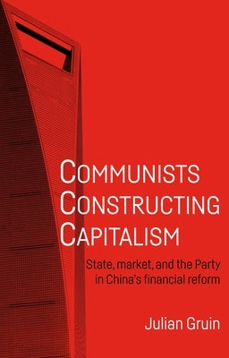 Communists constructing capitalism: State, market, and the Party in China's financial reform by Gruin, Julian
