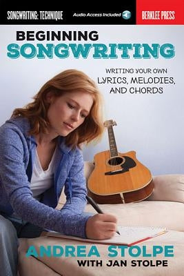 Beginning Songwriting: Writing Your Own Lyrics, Melodies, and Chords by Stolpe, Andrea