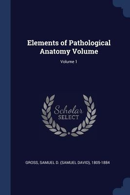 Elements of Pathological Anatomy Volume; Volume 1 by Gross, Samuel D. (Samuel David) 1805-18