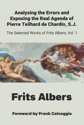 Analysing the Errors and Exposing the Real Agenda of Pierre Teilhard de Chardin S.J.: Selected Works of Frits Albers by Albers, Frits