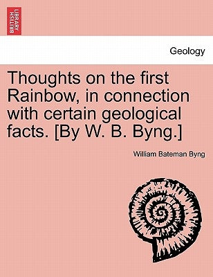 Thoughts on the First Rainbow, in Connection with Certain Geological Facts. [by W. B. Byng.] by Byng, William Bateman