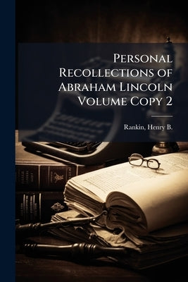 Personal Recollections of Abraham Lincoln Volume Copy 2 by Rankin, Henry B. (Henry Bascom) 1837-19