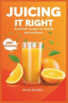Juicing It Right: Essential Recipes for Health and Wellness (100+ RECIPES) by Bradley, Becky