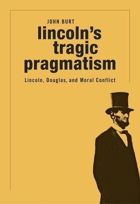 Lincoln's Tragic Pragmatism: Lincoln, Douglas, and Moral Conflict by Burt, John
