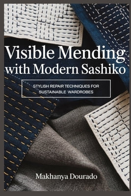 Visible Mending with Modern Sashiko: Stylish Repair Techniques for Sustainable Wardrobes by Dourado, Makhanya