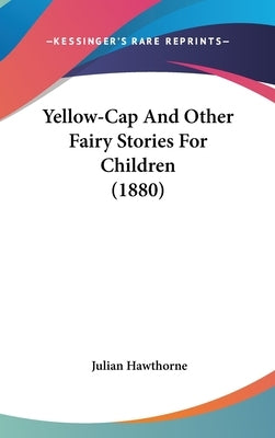 Yellow-Cap And Other Fairy Stories For Children (1880) by Hawthorne, Julian