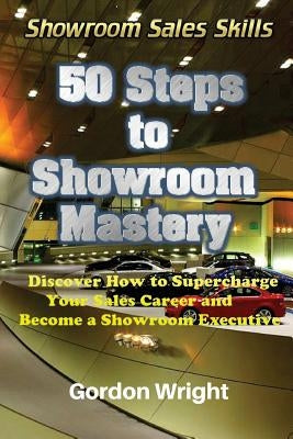 50 Steps to Showroom Mastery: A New Way to Sell Cars - Discover How to Supercharge Your Car Sales Career and Become a Showroom Executive by Wright, Gordon