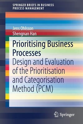 Prioritising Business Processes: Design and Evaluation of the Prioritisation and Categorisation Method (Pcm) by Ohlsson, Jens