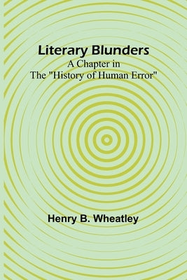 Literary Blunders: A Chapter in the History of Human Error by B. Wheatley, Henry