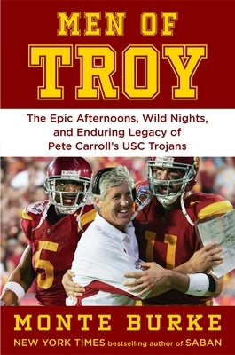 Men of Troy: Epic Afternoons, Wild Nights, and the Enduring Legacy of Pete Carroll's Usc Trojans by Burke, Monte