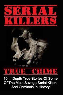 Serial Killers True Crime: 10 In Depth True Stories Of Some Of The Most Savage Serial Killers And Criminals In History by Clayton, Brody