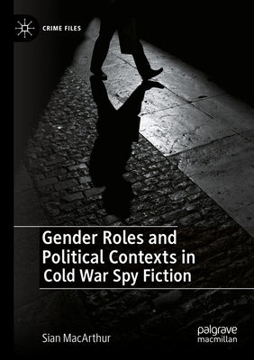 Gender Roles and Political Contexts in Cold War Spy Fiction by MacArthur, Sian