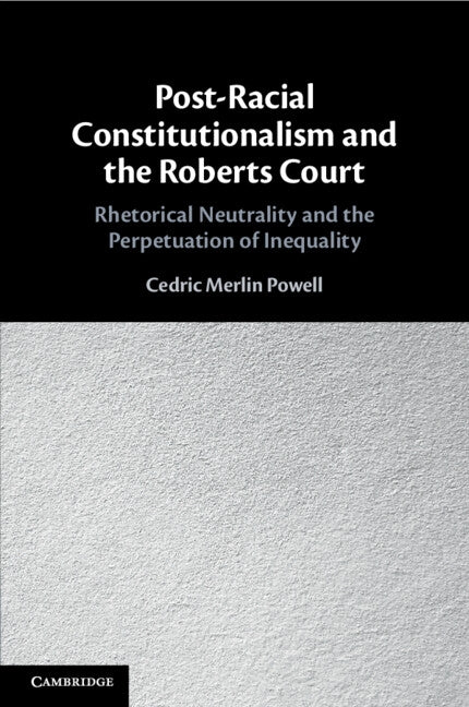 Post-Racial Constitutionalism and the Roberts Court: Rhetorical Neutrality and the Perpetuation of Inequality by Powell, Cedric Merlin