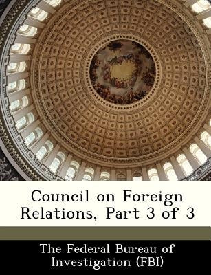Council on Foreign Relations, Part 3 of 3 by The Federal Bureau of Investigation (Fbi