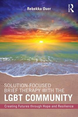 Solution-Focused Brief Therapy with the Lgbt Community: Creating Futures Through Hope and Resilience by Ouer, Rebekka
