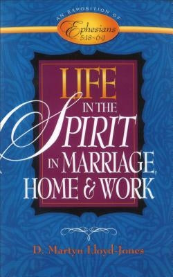 Life in the Spirit: In Marriage, Home, and Work--An Exposition of Ephesians 5:18-6:9 by Lloyd-Jones, D. Martyn