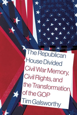 The Republican House Divided: Civil War Memory, Civil Rights, and the Transformation of the GOP by Galsworthy, Tim