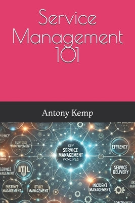Service Management 101: A Service Management Guide for Service Providers, Those entering a career in Service Management and Anyone looking to understa by Kemp, Antony