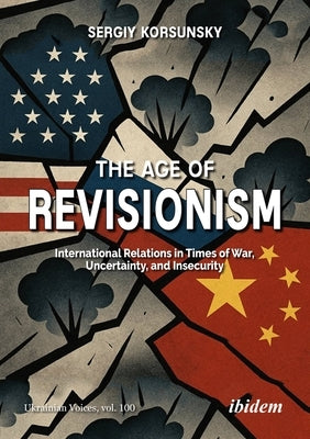 The Age of Revisionism: International Relations in Times of War, Uncertainty, and Insecurity by Korsunsky, Serhiy