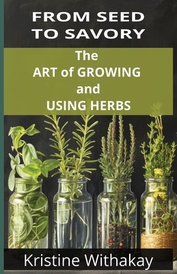 From Seed to Savory: The Art of Growing and Using Herbs by Withakay, Kristine