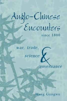 Anglo-Chinese Encounters Since 1800: War, Trade, Science and Governance by Gungwu, Wang