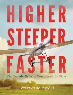 Higher, Steeper, Faster: The Daredevils Who Conquered the Skies by Goldstone, Lawrence