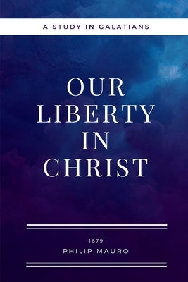 Our Liberty In Christ: A Study in Galatians by Mauro, Philip