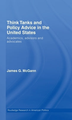 Think Tanks and Policy Advice in the Us: Academics, Advisors and Advocates by McGann, James G.