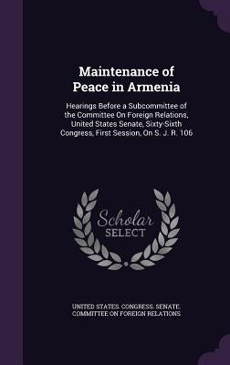 Maintenance of Peace in Armenia: Hearings Before a Subcommittee of the Committee On Foreign Relations, United States Senate, Sixty-Sixth Congress, Fir by United States Congress Senate Committ