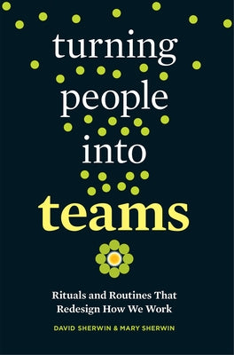 Turning People Into Teams: Rituals and Routines That Redesign How We Work by Sherwin, David