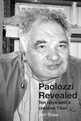 Paolozzi Revealed: Ten days with a creative Titan by Shaw, Ann