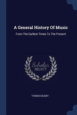 A General History Of Music: From The Earliest Times To The Present by Busby, Thomas