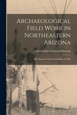 Archaeological Field Work in Northeastern Arizona: The Museum -Gates Expedition of 1901 by United States National Museum