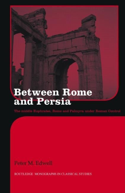 Between Rome and Persia: The Middle Euphrates, Mesopotamia and Palmyra Under Roman Control by Edwell, Peter