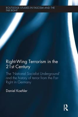 Right-Wing Terrorism in the 21st Century: The 'National Socialist Underground' and the History of Terror from the Far-Right in Germany by Koehler, Daniel