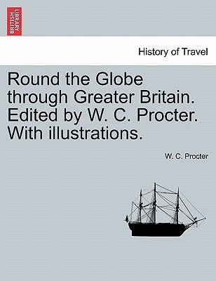 Round the Globe Through Greater Britain. Edited by W. C. Procter. with Illustrations. by Procter, W. C.