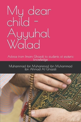 My dear child - Ayyuhal Walad: Advice from Imam Ghazali to students of esoteric knowledge by Limbada, Abdul Hafiz
