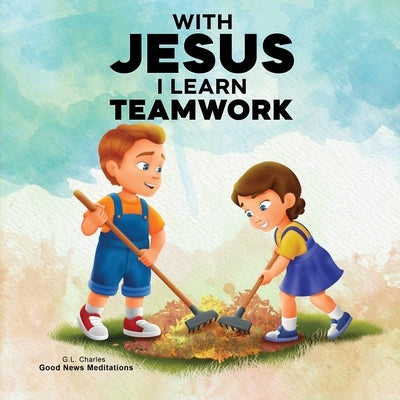 With Jesus I Learn Teamwork: A kid's Bible story about working together and helping others, featuring a Christian lesson on teamwork and kindness for by Charles, G. L.