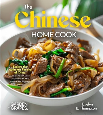 The Chinese Home Cook: Explore the Authentic Flavors of China - An East Asian Cuisine Cookbook with 100+ Recipes and Stunning Pictures by Thompson, Evelyn B.