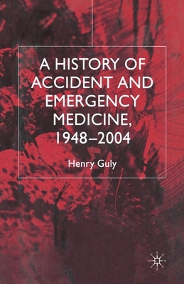 A History of Accident and Emergency Medicine, 1948-2004 by Guly, H.
