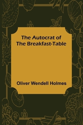The Autocrat of the Breakfast-Table by Wendell Holmes, Oliver