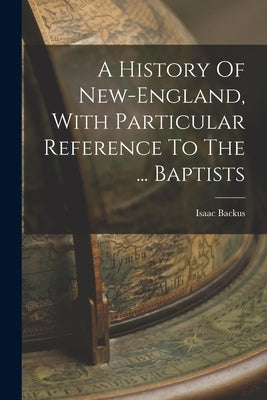 A History Of New-england, With Particular Reference To The ... Baptists by Backus, Isaac