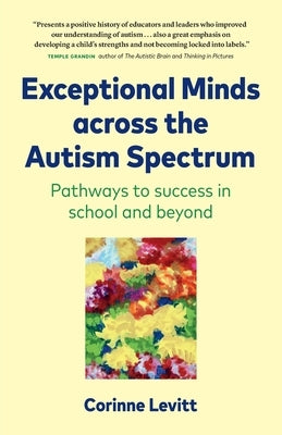 Exceptional Minds across the Autism Spectrum: Pathways to success in school and beyond by Levitt, Corinne