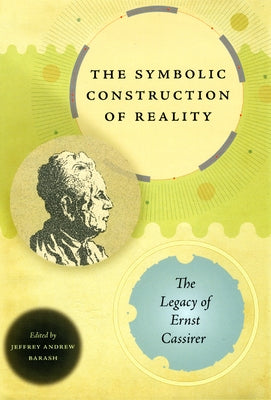 The Symbolic Construction of Reality: The Legacy of Ernst Cassirer by Barash, Jeffrey Andrew