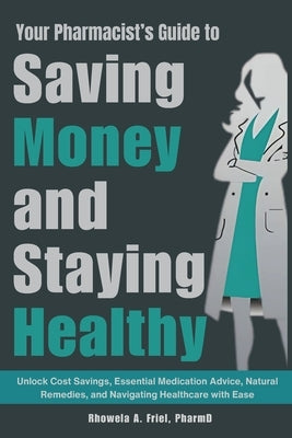 Your Pharmacist's Guide to Saving Money and Staying Healthy: Unlock Cost Savings, Essential Medication Advice, Natural Remedies, and Navigating Health by Friel Pharmd, Rhowela Albana