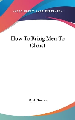 How To Bring Men To Christ by Torrey, R. A.