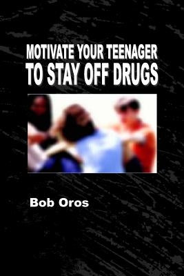 Motivate Your Teenager to Stay Off Drugs by Oros, Bob
