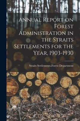 Annual Report on Forest Administration in the Straits Settlements for the Year, 1903-1930 by Straits Settlements Forest Department