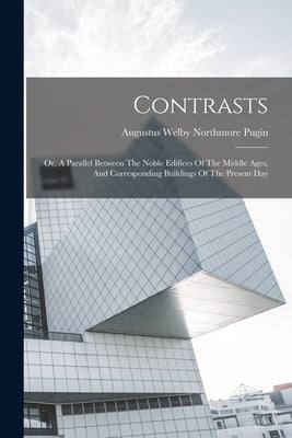 Contrasts: Or, A Parallel Between The Noble Edifices Of The Middle Ages, And Corresponding Buildings Of The Present Day by Augustus Welby Northmore Pugin