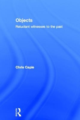 Objects: Reluctant Witnesses to the Past by Caple, Chris